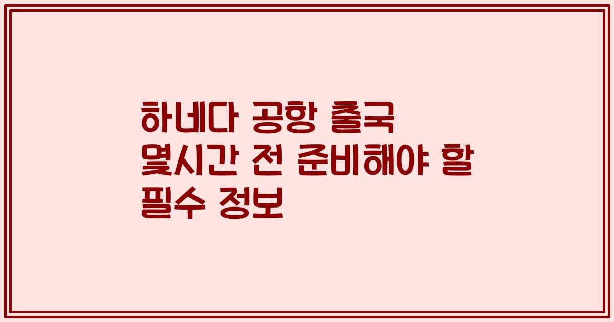하네다 공항 출국 몇시간 전 준비해야 할 필수 정보