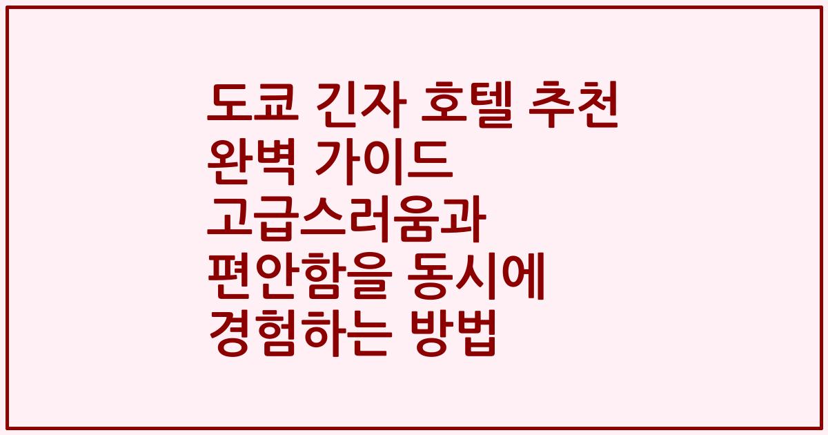 도쿄 긴자 호텔 추천 완벽 가이드 고급스러움과 편안함을 동시에 경험하는 방법