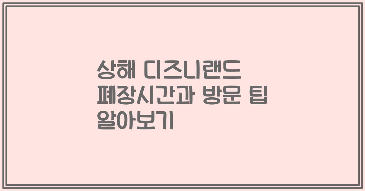 상해 디즈니랜드 폐장시간과 방문 팁 알아보기