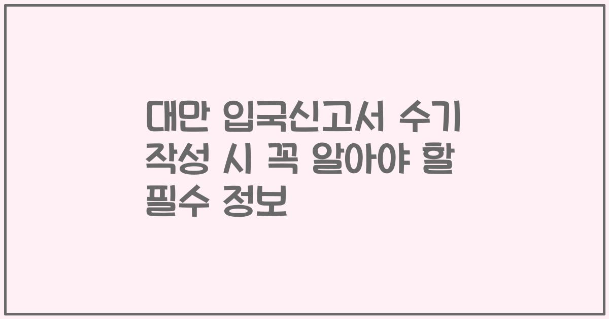 대만 입국신고서 수기 작성 시 꼭 알아야 할 필수 정보