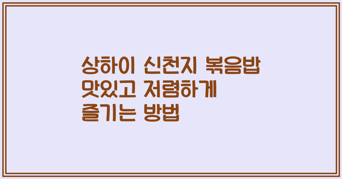 상하이 신천지 볶음밥 맛있고 저렴하게 즐기는 방법