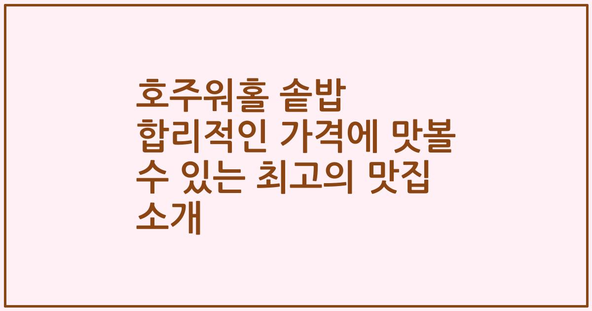 호주워홀 솥밥 합리적인 가격에 맛볼 수 있는 최고의 맛집 소개