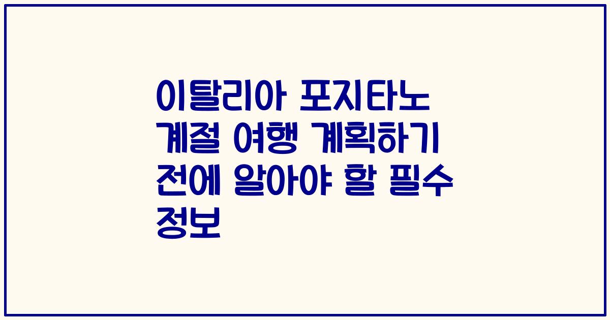 이탈리아 포지타노 계절 여행 계획하기 전에 알아야 할 필수 정보