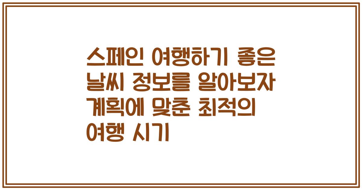 스페인 여행하기 좋은 날씨 정보를 알아보자 계획에 맞춘 최적의 여행 시기