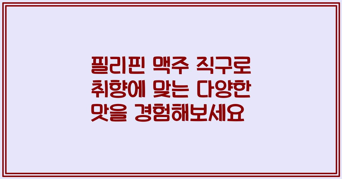 필리핀 맥주 직구로 취향에 맞는 다양한 맛을 경험해보세요