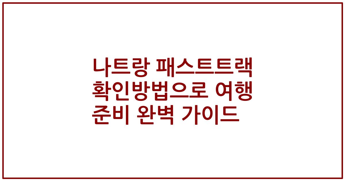 나트랑 패스트트랙 확인방법으로 여행 준비 완벽 가이드