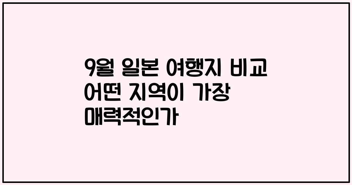 9월 일본 여행지 비교 어떤 지역이 가장 매력적인가