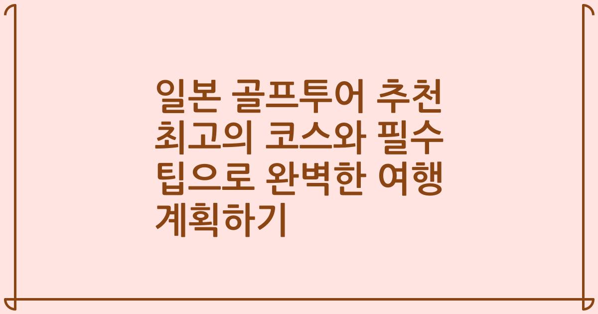 일본 골프투어 추천 최고의 코스와 필수 팁으로 완벽한 여행 계획하기
