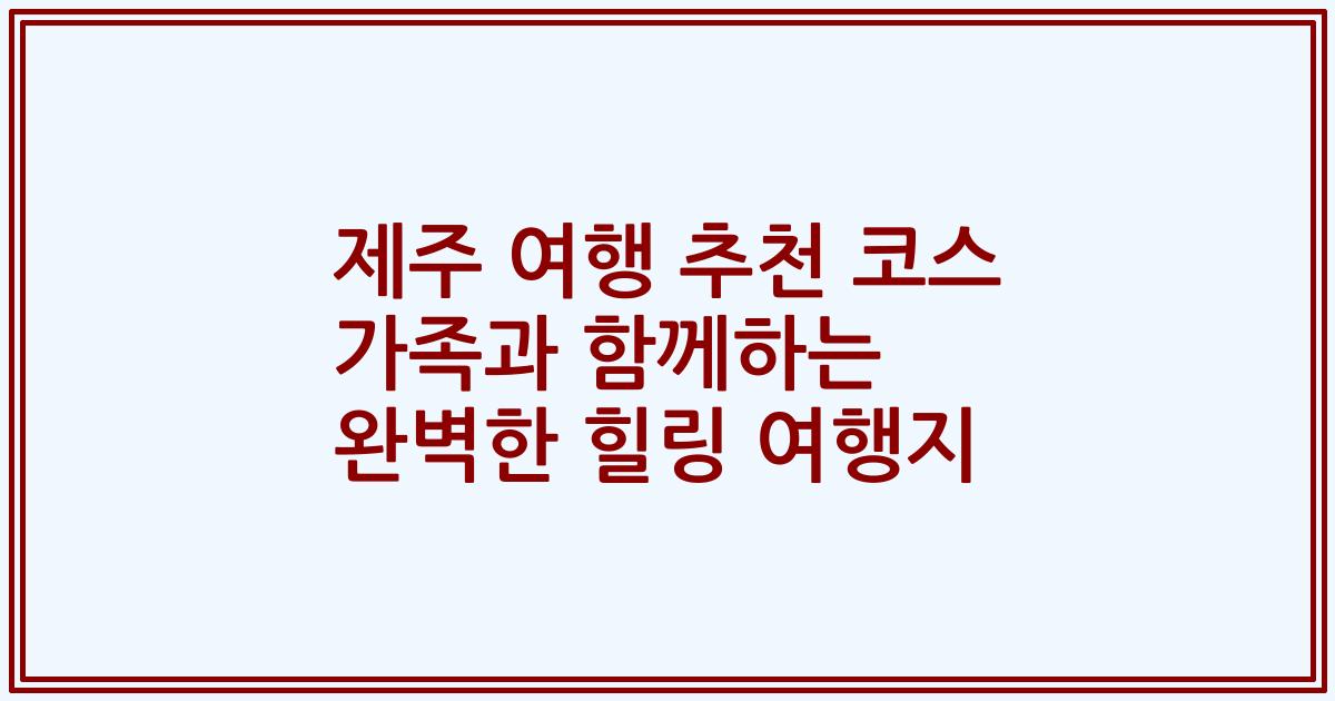 제주 여행 추천 코스 가족과 함께하는 완벽한 힐링 여행지
