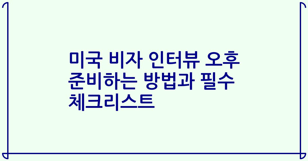 미국 비자 인터뷰 오후 준비하는 방법과 필수 체크리스트
