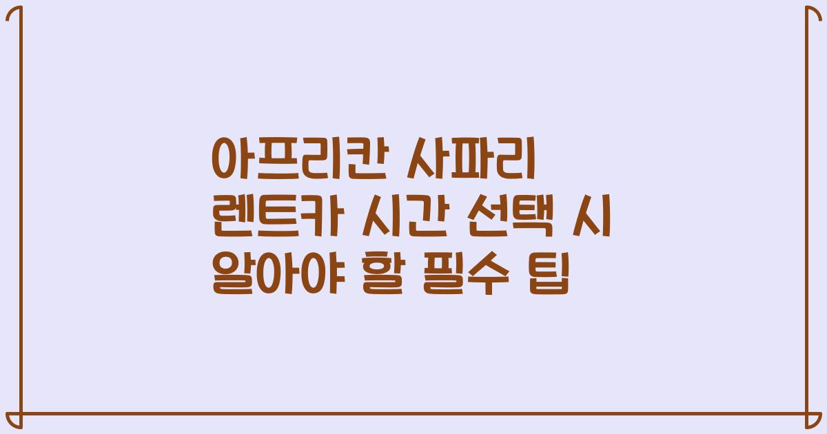 아프리칸 사파리 렌트카 시간 선택 시 알아야 할 필수 팁