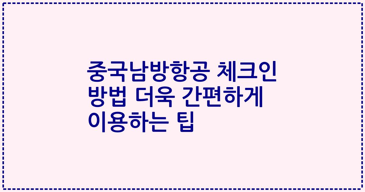 중국남방항공 체크인 방법 더욱 간편하게 이용하는 팁