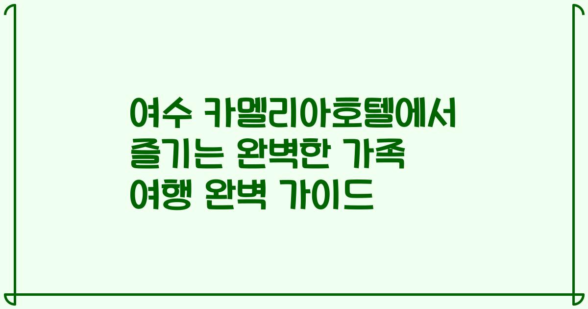 여수 카멜리아호텔에서 즐기는 완벽한 가족 여행 완벽 가이드