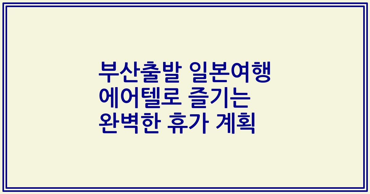 부산출발 일본여행 에어텔로 즐기는 완벽한 휴가 계획