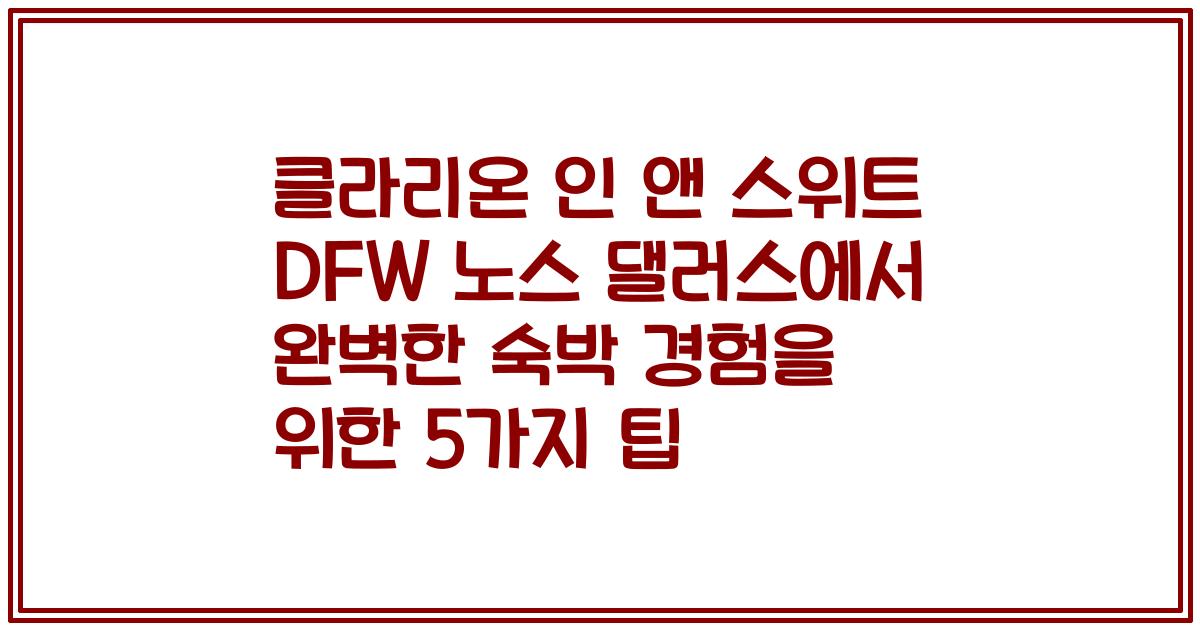 클라리온 인 앤 스위트 DFW 노스 댈러스에서 완벽한 숙박 경험을 위한 5가지 팁
